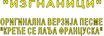 "ИЗГНАНИЦИ"  ОРИГИНАЛНА ВЕРЗИЈА ПЕСМЕ "КРЕЋЕ СЕ ЛАЂА ФРАНЦУСКА" 